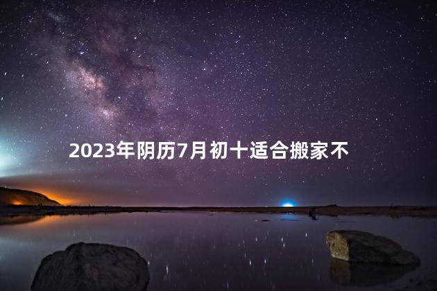 2023年阴历7月初十适合搬家不