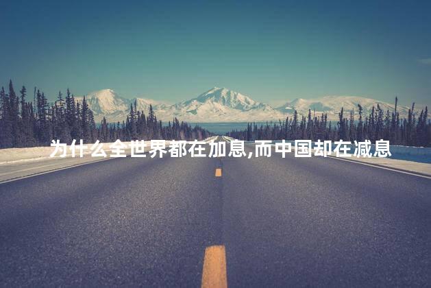 为什么全世界都在加息，而中国却在减息