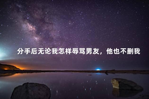 分手后无论我怎样辱骂男友，他也不删我微信，是什么意思