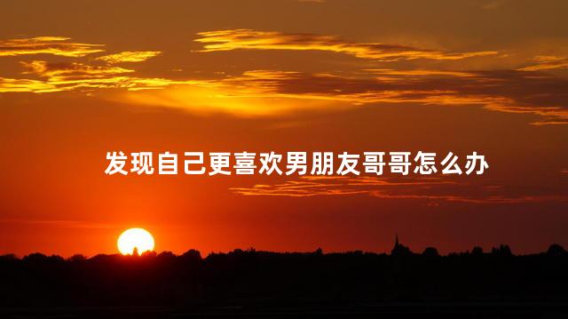 发现自己更喜欢男朋友哥哥怎么办