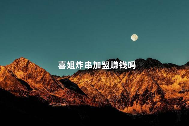 喜姐炸串加盟赚钱吗