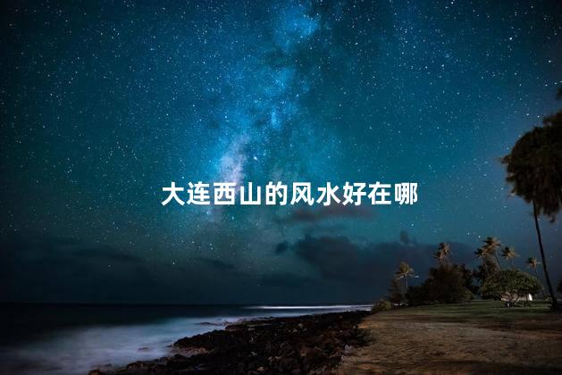 大连西山的风水好在哪