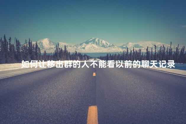 如何让移出群的人不能看以前的聊天记录