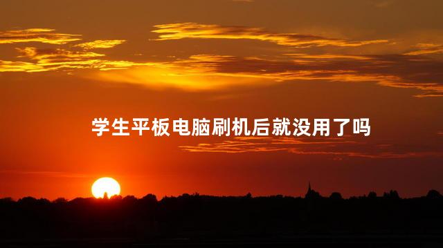 学生平板电脑刷机后就没用了吗