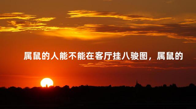 属鼠的人能不能在客厅挂八骏图，属鼠的家里能不能挂八骏图
