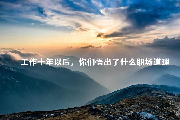 工作十年以后，你们悟出了什么职场道理