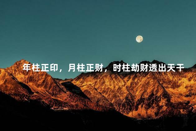 年柱正印，月柱正财，时柱劫财透出天干是什么意思