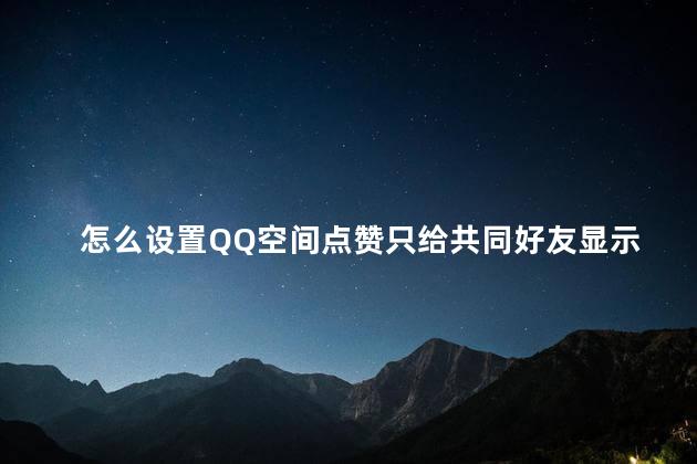 怎么设置QQ空间点赞只给共同好友显示