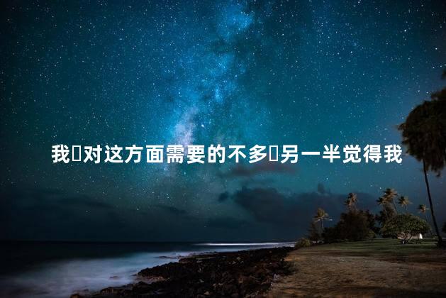 我‎对这方面需要的不多‎另一半觉得我是性冷淡