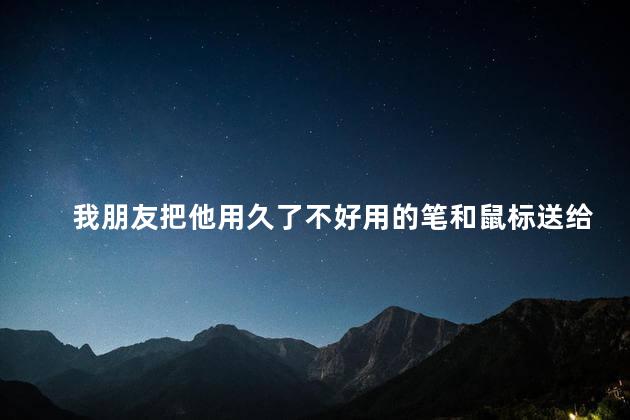 我朋友把他用久了不好用的笔和鼠标送给我，他是看不起我吗