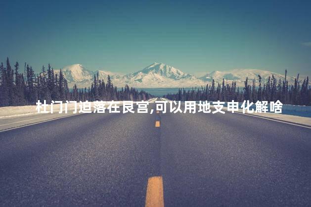 杜门门迫落在艮宫，可以用地支申化解啥意思