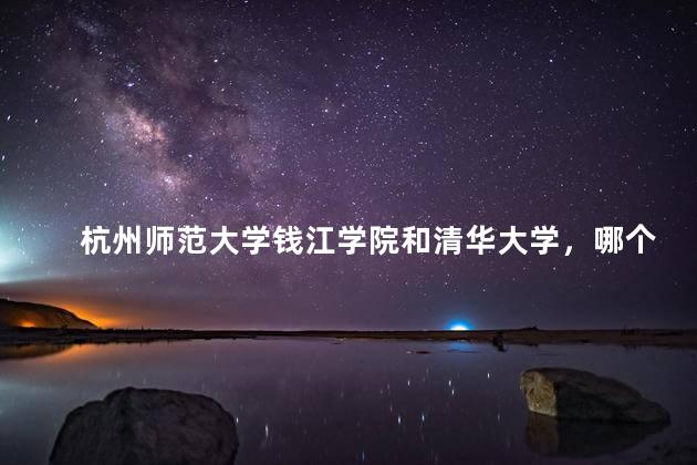 杭州师范大学钱江学院和清华大学，哪个是最好的大学