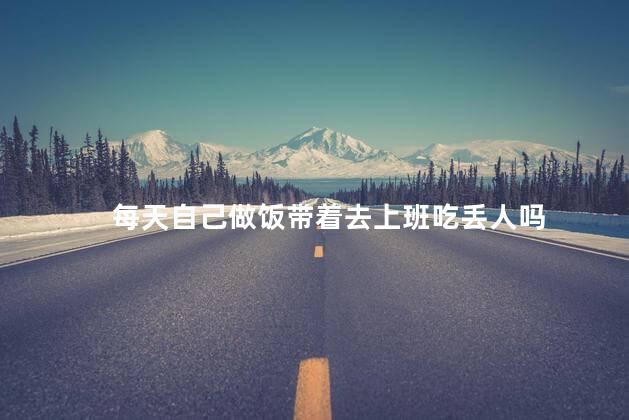 每天自己做饭带着去上班吃丢人吗