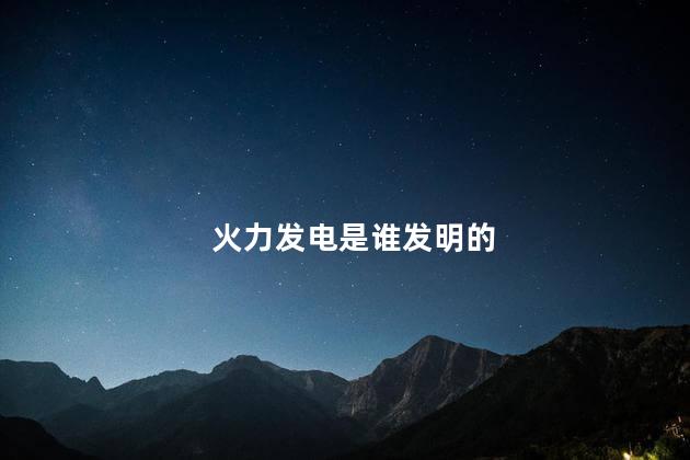 火力发电是谁发明的 火力发电机谁发明的