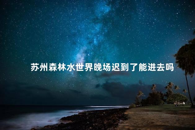 苏州森林水世界晚场迟到了能进去吗