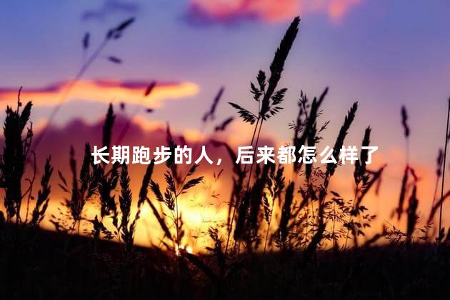 长期跑步的人，后来都怎么样了