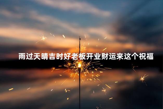 雨过天晴吉时好老板开业财运来这个祝福语怎么样