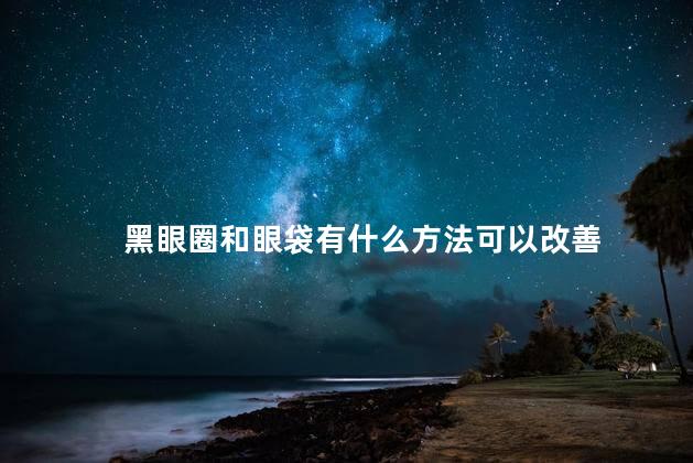 黑眼圈和眼袋有什么方法可以改善